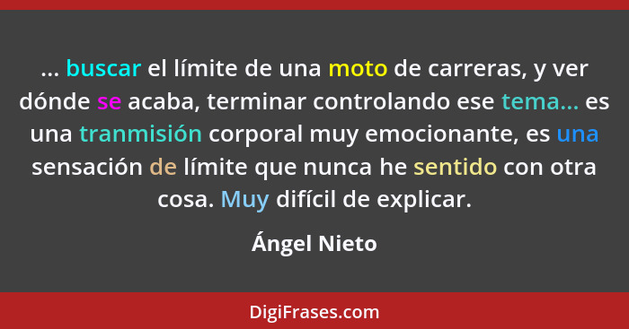 ... buscar el límite de una moto de carreras, y ver dónde se acaba, terminar controlando ese tema... es una tranmisión corporal muy emoc... - Ángel Nieto