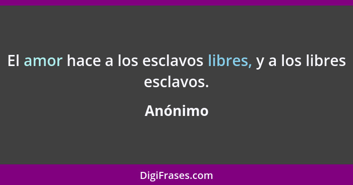 El amor hace a los esclavos libres, y a los libres esclavos.... - Anónimo