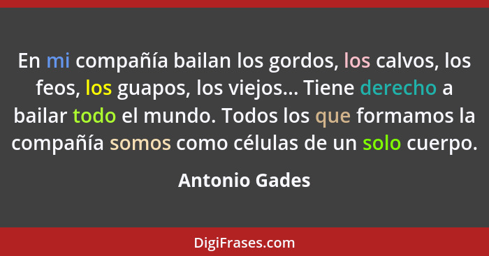 En mi compañía bailan los gordos, los calvos, los feos, los guapos, los viejos... Tiene derecho a bailar todo el mundo. Todos los que... - Antonio Gades