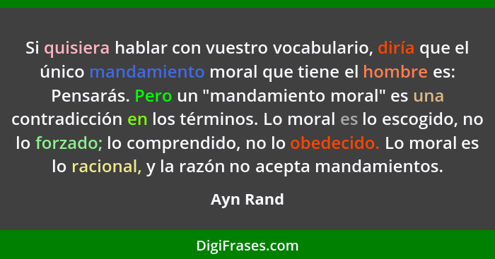 Si quisiera hablar con vuestro vocabulario, diría que el único mandamiento moral que tiene el hombre es: Pensarás. Pero un "mandamiento mor... - Ayn Rand