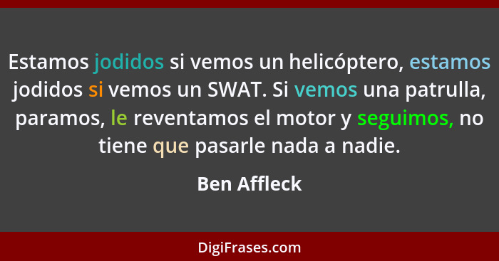 Estamos jodidos si vemos un helicóptero, estamos jodidos si vemos un SWAT. Si vemos una patrulla, paramos, le reventamos el motor y segu... - Ben Affleck