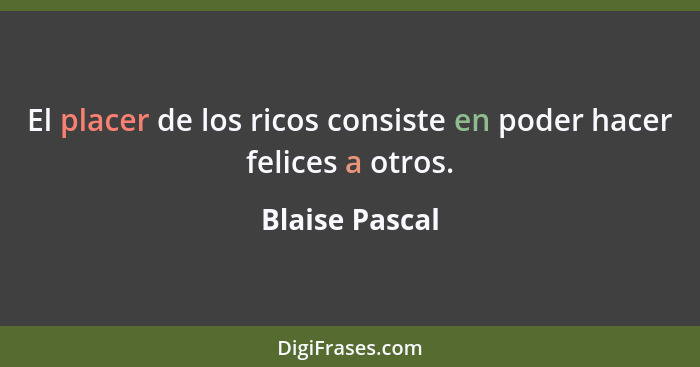 El placer de los ricos consiste en poder hacer felices a otros.... - Blaise Pascal