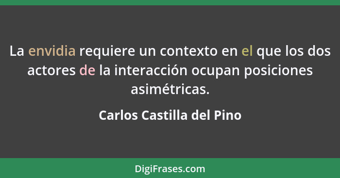 La envidia requiere un contexto en el que los dos actores de la interacción ocupan posiciones asimétricas.... - Carlos Castilla del Pino