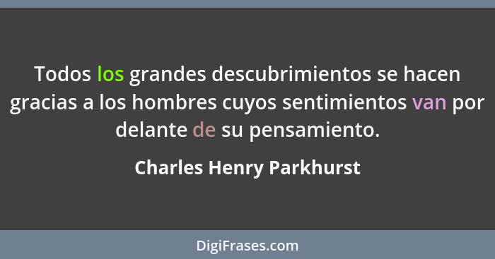 Todos los grandes descubrimientos se hacen gracias a los hombres cuyos sentimientos van por delante de su pensamiento.... - Charles Henry Parkhurst