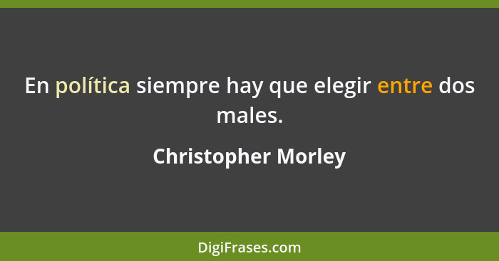 En política siempre hay que elegir entre dos males.... - Christopher Morley