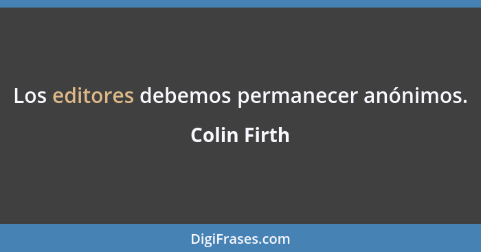 Los editores debemos permanecer anónimos.... - Colin Firth