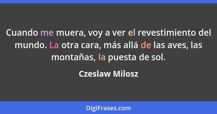 Cuando me muera, voy a ver el revestimiento del mundo. La otra cara, más allá de las aves, las montañas, la puesta de sol.... - Czeslaw Milosz