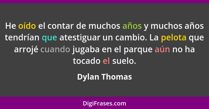 He oído el contar de muchos años y muchos años tendrían que atestiguar un cambio. La pelota que arrojé cuando jugaba en el parque aún n... - Dylan Thomas