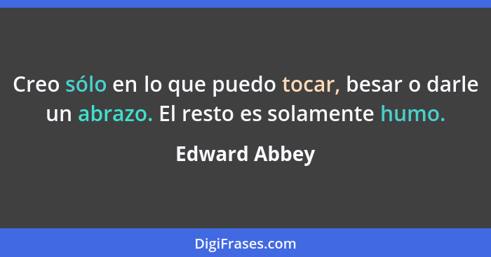 Creo sólo en lo que puedo tocar, besar o darle un abrazo. El resto es solamente humo.... - Edward Abbey