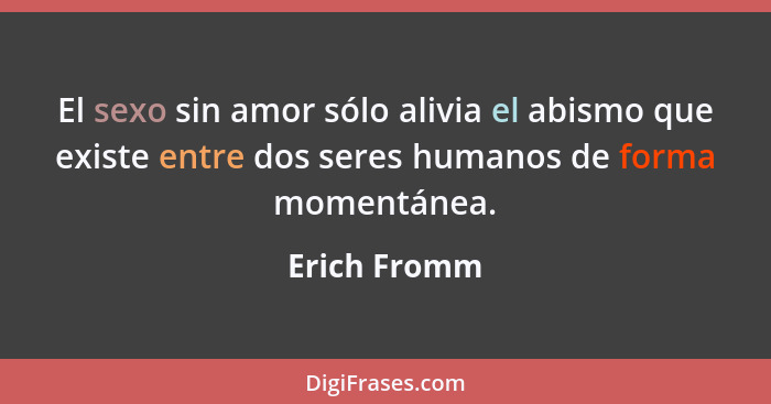 El sexo sin amor sólo alivia el abismo que existe entre dos seres humanos de forma momentánea.... - Erich Fromm