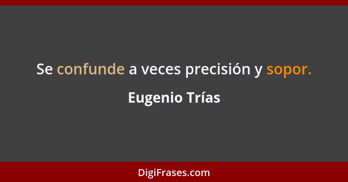 Se confunde a veces precisión y sopor.... - Eugenio Trías