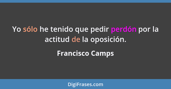 Yo sólo he tenido que pedir perdón por la actitud de la oposición.... - Francisco Camps