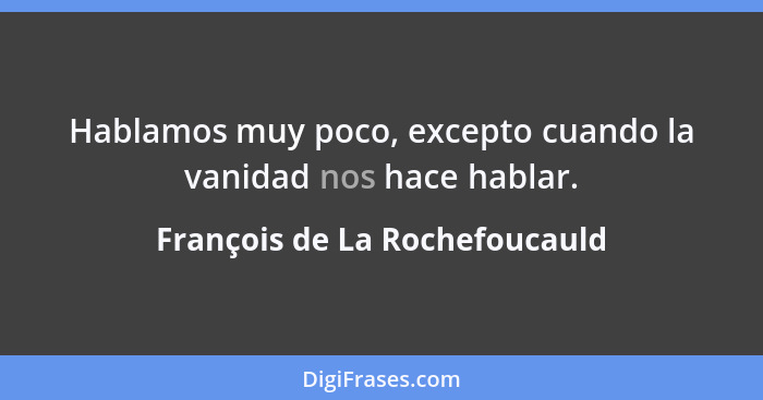 Hablamos muy poco, excepto cuando la vanidad nos hace hablar.... - François de La Rochefoucauld