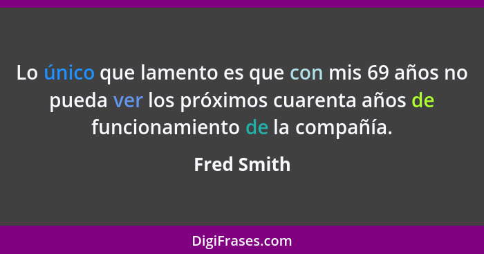 Lo único que lamento es que con mis 69 años no pueda ver los próximos cuarenta años de funcionamiento de la compañía.... - Fred Smith