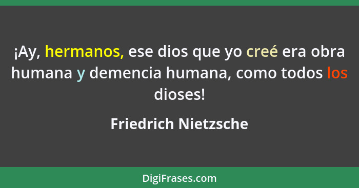 ¡Ay, hermanos, ese dios que yo creé era obra humana y demencia humana, como todos los dioses!... - Friedrich Nietzsche