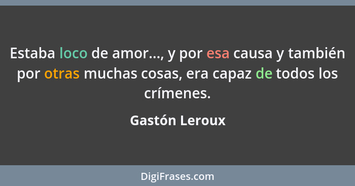 Estaba loco de amor..., y por esa causa y también por otras muchas cosas, era capaz de todos los crímenes.... - Gastón Leroux