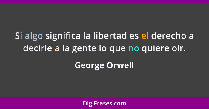 Si algo significa la libertad es el derecho a decirle a la gente lo que no quiere oír.... - George Orwell