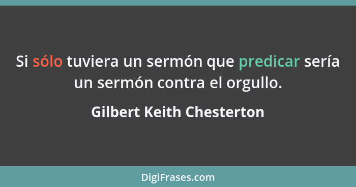 Si sólo tuviera un sermón que predicar sería un sermón contra el orgullo.... - Gilbert Keith Chesterton
