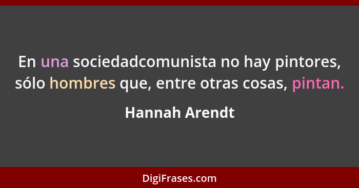 En una sociedadcomunista no hay pintores, sólo hombres que, entre otras cosas, pintan.... - Hannah Arendt