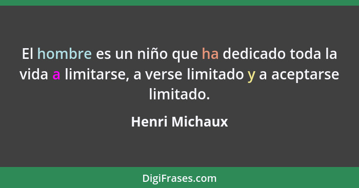 El hombre es un niño que ha dedicado toda la vida a limitarse, a verse limitado y a aceptarse limitado.... - Henri Michaux