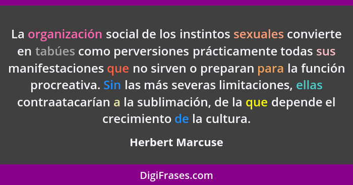 La organización social de los instintos sexuales convierte en tabúes como perversiones prácticamente todas sus manifestaciones que n... - Herbert Marcuse