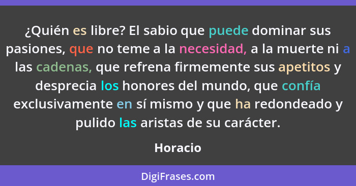 ¿Quién es libre? El sabio que puede dominar sus pasiones, que no teme a la necesidad, a la muerte ni a las cadenas, que refrena firmemente s... - Horacio