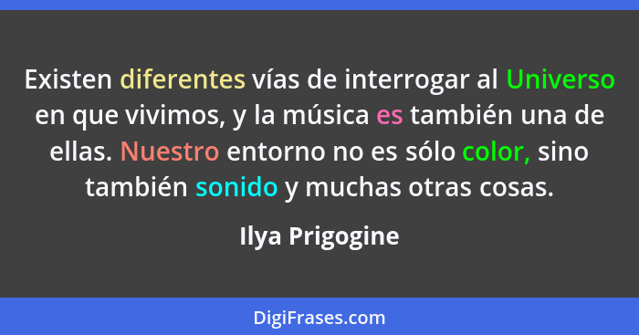 Existen diferentes vías de interrogar al Universo en que vivimos, y la música es también una de ellas. Nuestro entorno no es sólo col... - Ilya Prigogine