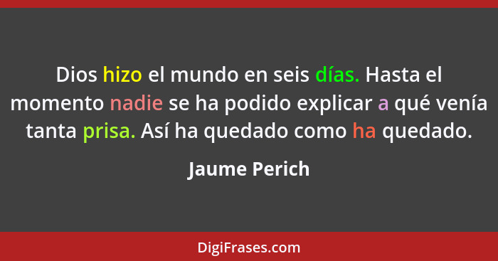 Dios hizo el mundo en seis días. Hasta el momento nadie se ha podido explicar a qué venía tanta prisa. Así ha quedado como ha quedado.... - Jaume Perich