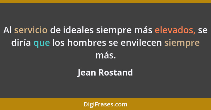 Al servicio de ideales siempre más elevados, se diría que los hombres se envilecen siempre más.... - Jean Rostand