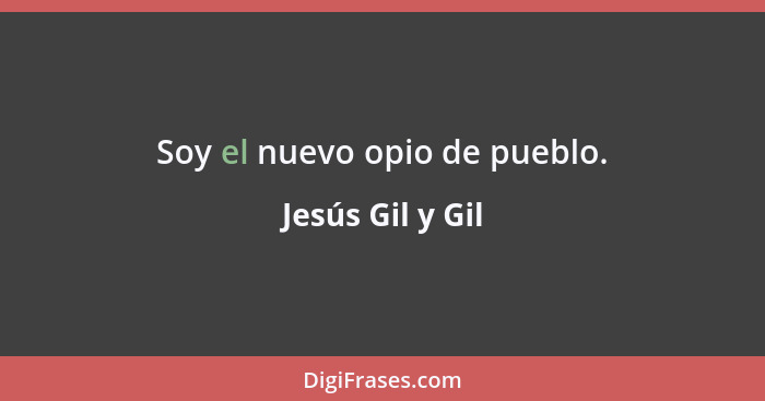 Soy el nuevo opio de pueblo.... - Jesús Gil y Gil