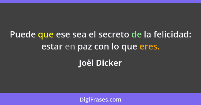 Puede que ese sea el secreto de la felicidad: estar en paz con lo que eres.... - Joël Dicker