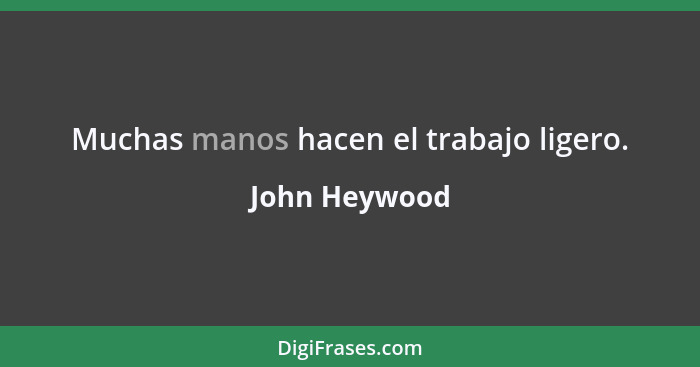 Muchas manos hacen el trabajo ligero.... - John Heywood