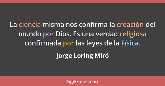 La ciencia misma nos confirma la creación del mundo por Dios. Es una verdad religiosa confirmada por las leyes de la Física.... - Jorge Loring Miró