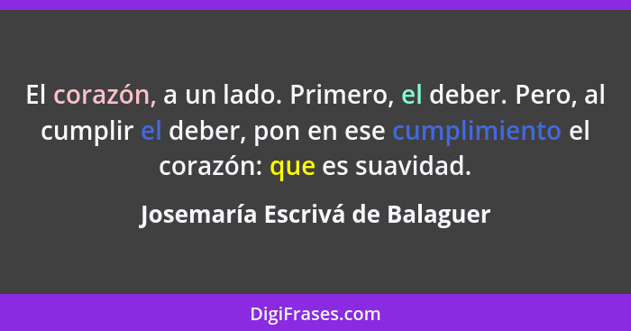 El corazón, a un lado. Primero, el deber. Pero, al cumplir el deber, pon en ese cumplimiento el corazón: que es suavid... - Josemaría Escrivá de Balaguer