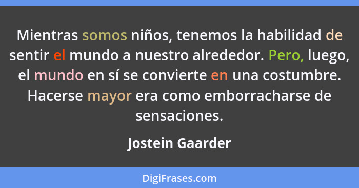 Mientras somos niños, tenemos la habilidad de sentir el mundo a nuestro alrededor. Pero, luego, el mundo en sí se convierte en una c... - Jostein Gaarder