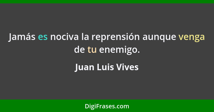 Jamás es nociva la reprensión aunque venga de tu enemigo.... - Juan Luis Vives