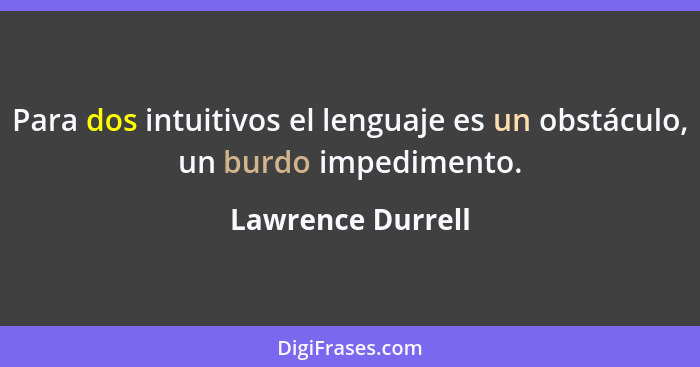Para dos intuitivos el lenguaje es un obstáculo, un burdo impedimento.... - Lawrence Durrell