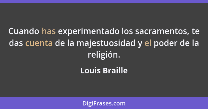 Cuando has experimentado los sacramentos, te das cuenta de la majestuosidad y el poder de la religión.... - Louis Braille