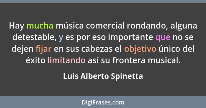 Hay mucha música comercial rondando, alguna detestable, y es por eso importante que no se dejen fijar en sus cabezas el objeti... - Luis Alberto Spinetta