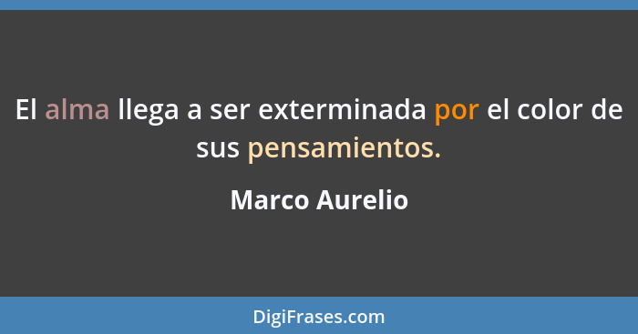 El alma llega a ser exterminada por el color de sus pensamientos.... - Marco Aurelio