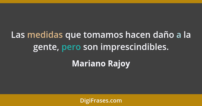 Las medidas que tomamos hacen daño a la gente, pero son imprescindibles.... - Mariano Rajoy