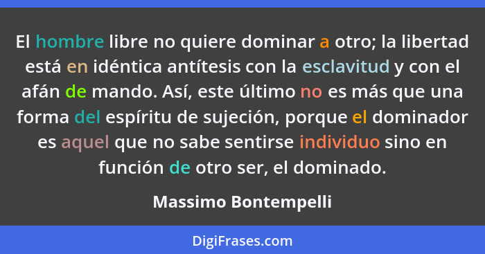 El hombre libre no quiere dominar a otro; la libertad está en idéntica antítesis con la esclavitud y con el afán de mando. Así,... - Massimo Bontempelli