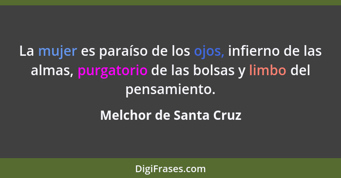 La mujer es paraíso de los ojos, infierno de las almas, purgatorio de las bolsas y limbo del pensamiento.... - Melchor de Santa Cruz