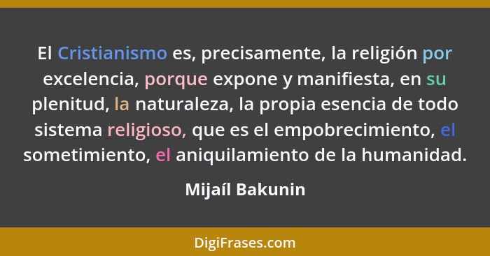 El Cristianismo es, precisamente, la religión por excelencia, porque expone y manifiesta, en su plenitud, la naturaleza, la propia es... - Mijaíl Bakunin