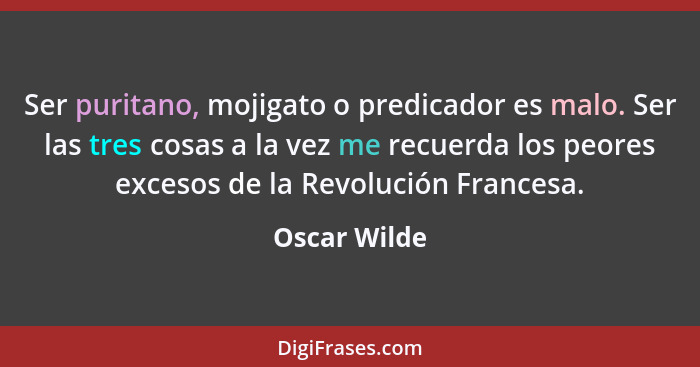 Ser puritano, mojigato o predicador es malo. Ser las tres cosas a la vez me recuerda los peores excesos de la Revolución Francesa.... - Oscar Wilde