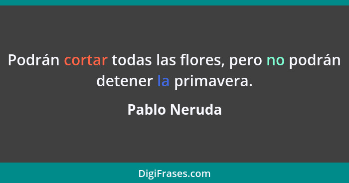 Podrán cortar todas las flores, pero no podrán detener la primavera.... - Pablo Neruda