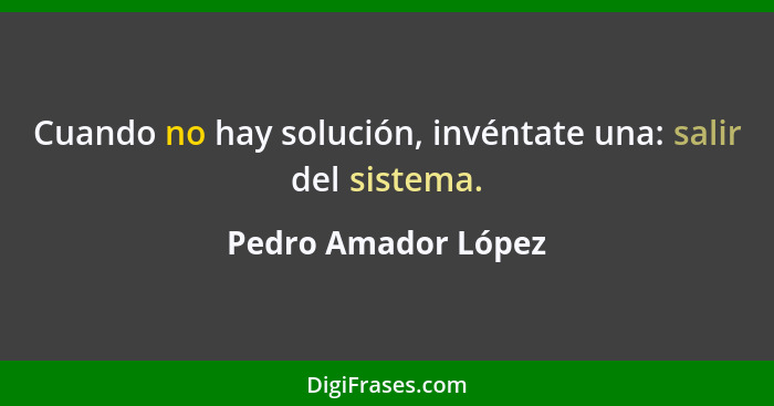 Cuando no hay solución, invéntate una: salir del sistema.... - Pedro Amador López