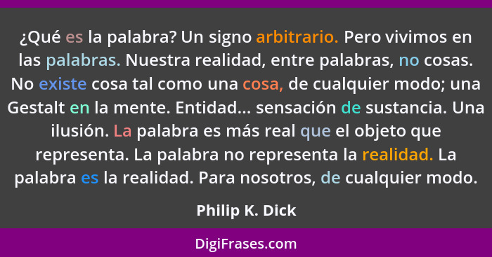 ¿Qué es la palabra? Un signo arbitrario. Pero vivimos en las palabras. Nuestra realidad, entre palabras, no cosas. No existe cosa tal... - Philip K. Dick