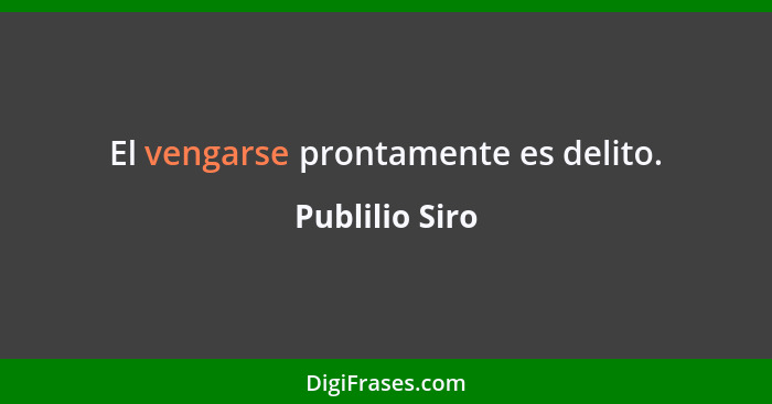 El vengarse prontamente es delito.... - Publilio Siro