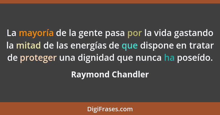 La mayoría de la gente pasa por la vida gastando la mitad de las energías de que dispone en tratar de proteger una dignidad que nun... - Raymond Chandler